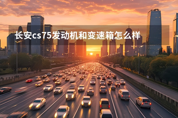 长安cs75发动机和变速箱怎么样