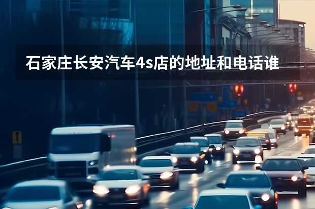 石家庄长安汽车4s店的地址和电话谁知道，麻烦告诉下 长安奔奔汽车