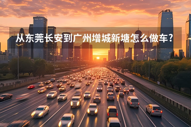 从东莞长安到广州增城新塘怎么做车?急急