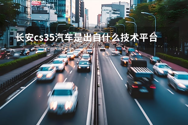 长安cs35汽车是出自什么技术平台?发动机及变速箱,出自底盘什么技术平台?