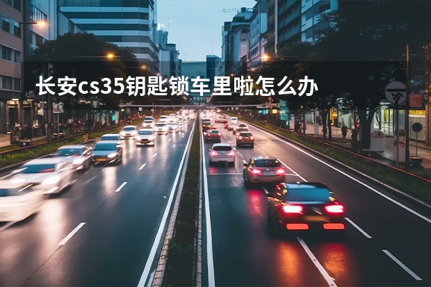 长安cs35钥匙锁车里啦怎么办