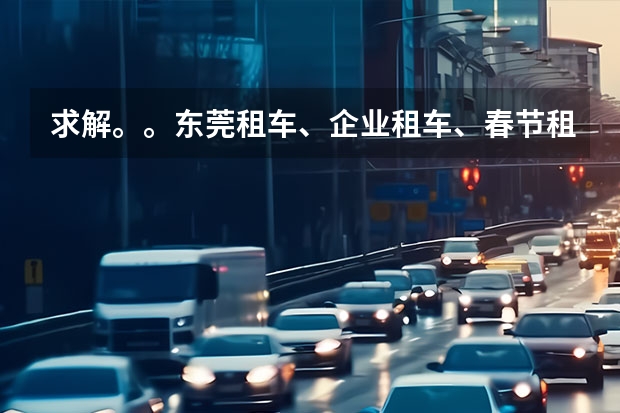 求解。。东莞租车、企业租车、春节租车、商务车出租 找哪个公司好啊？