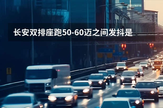 长安双排座跑50-60迈之间发抖是什么原因