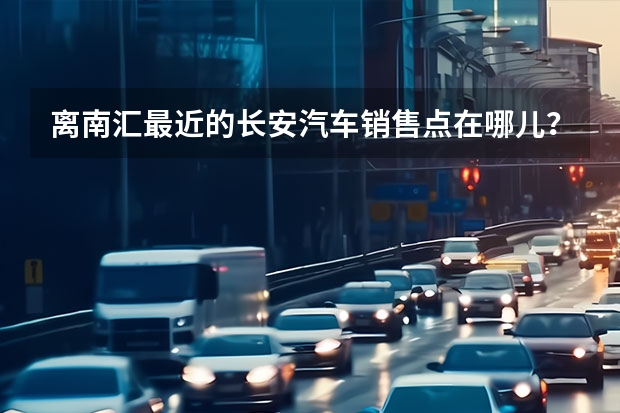 离南汇最近的长安汽车销售点在哪儿？？ 我想知道哈尔滨长安汽车的4S店地址和电话