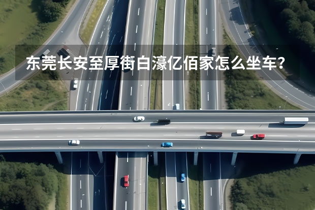 东莞长安至厚街白濠亿佰家怎么坐车？是不是在107国道上等车？票价是多少？大概多久一趟车？