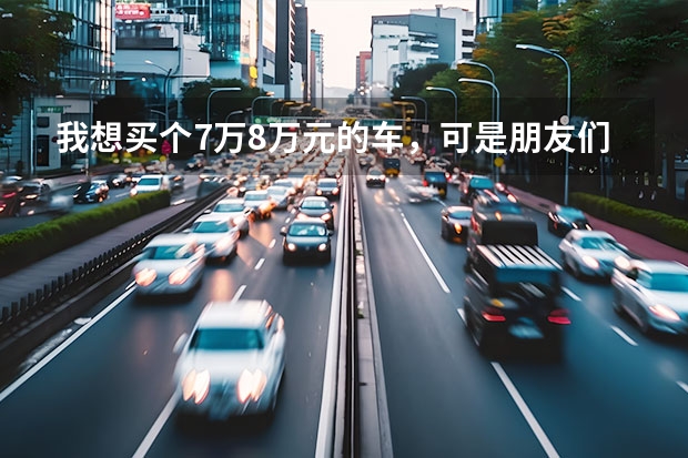 我想买个7万8万元的车，可是朋友们都说买车要一步到位好，买10万以上的，家用车，（我差别人七万元钱.他把我父母车子开走了.车子七万元.咋办.谢谢）