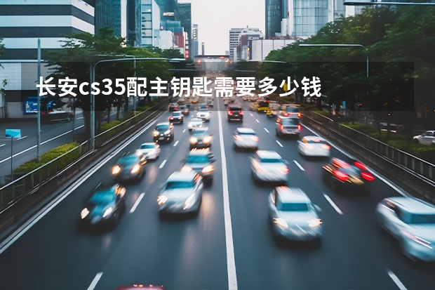 长安cs35配主钥匙需要多少钱