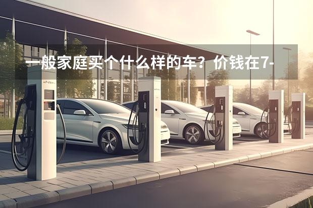 一般家庭买个什么样的车？价钱在7-9万间。性能好点。省油。