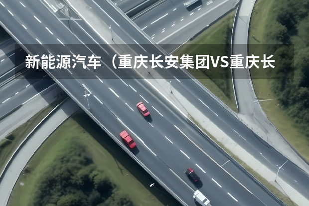 新能源汽车（重庆长安集团VS重庆长安新能源汽车公司）