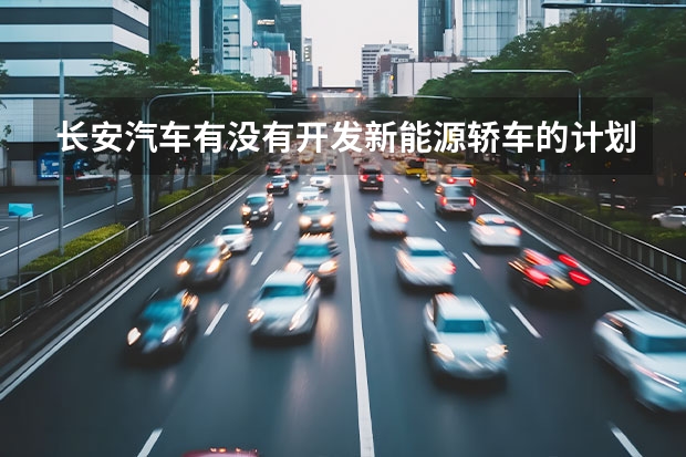 长安汽车有没有开发新能源轿车的计划？ 长安汽车