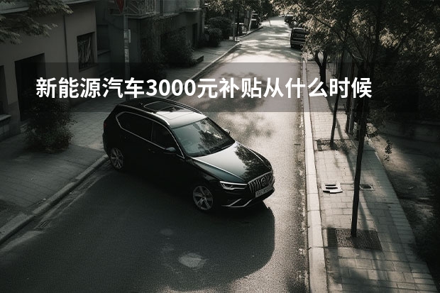 新能源汽车3000元补贴从什么时候开始算？