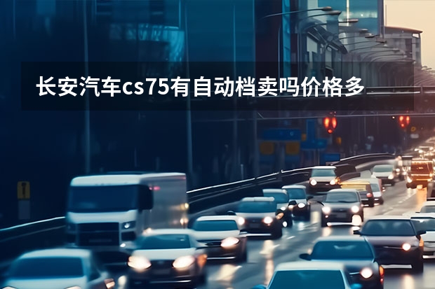 长安汽车cs75有自动档卖吗价格多少