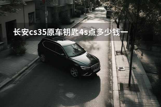 长安cs35原车钥匙4s点多少钱一把