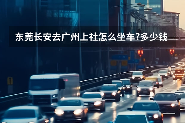 东莞长安去广州上社怎么坐车?多少钱,多少时间,什么时候有车.