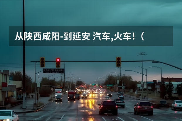 从陕西咸阳-到延安 汽车,火车!（秦朝时的咸阳是不是现在的西安？）