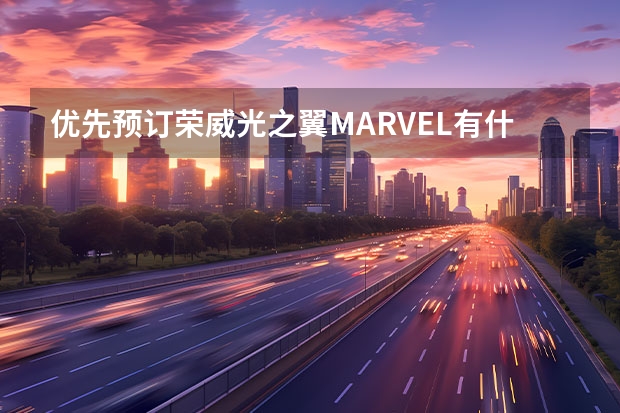 优先预订荣威光之翼MARVEL有什么专属权益