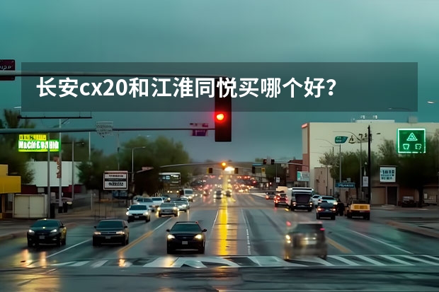 长安cx20和江淮同悦买哪个好？