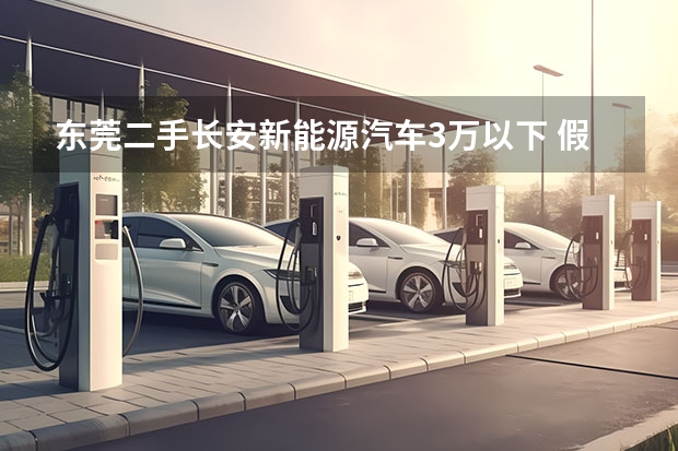 东莞二手长安新能源汽车3万以下 假定您想买一部电动汽车，您会选择哪家企业的电动汽车？拜托各位大神