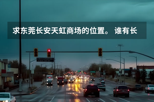 求东莞长安天虹商场的位置。 谁有长安以纯专卖店地址的，告诉一下。