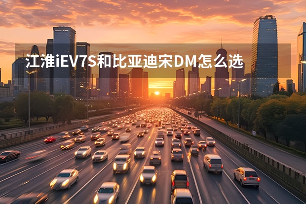 江淮iEV7S和比亚迪宋DM怎么选？