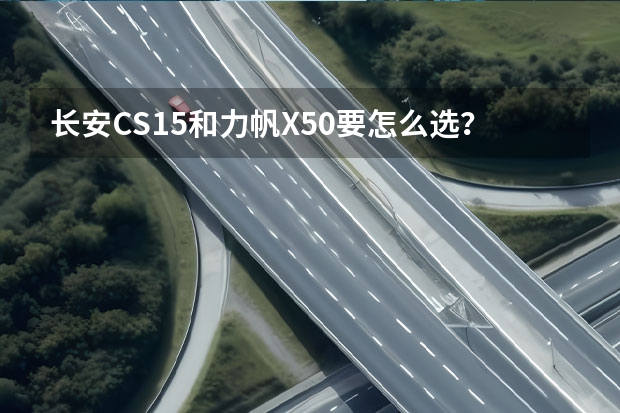 长安CS15和力帆X50要怎么选？