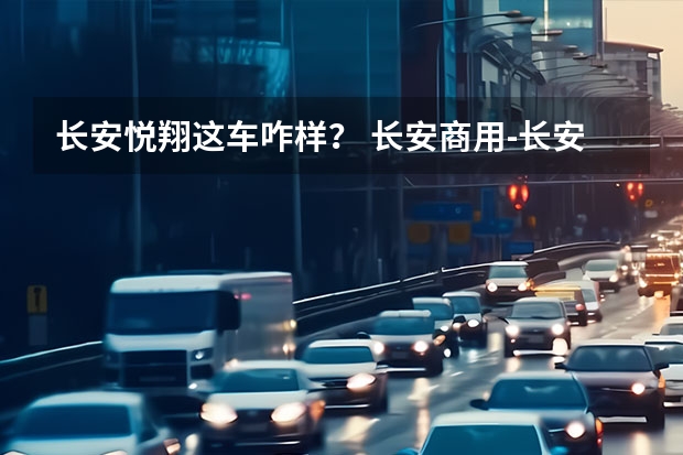 长安悦翔这车咋样？ 长安商用-长安之星 - 求推荐在售动力最强的微车？