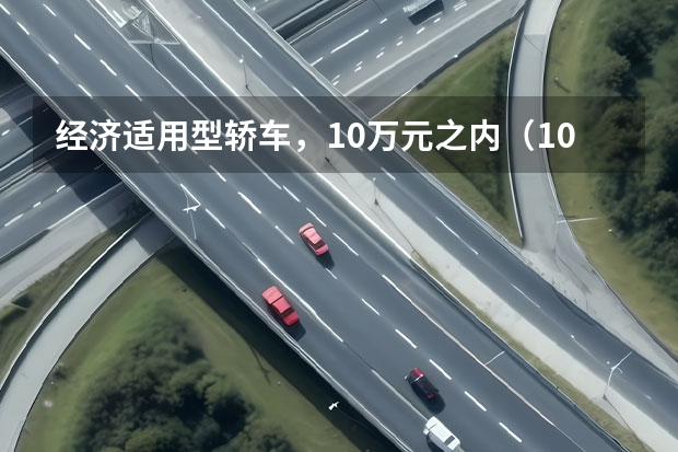 经济适用型轿车，10万元之内（10万左右的车推荐。现在买！）