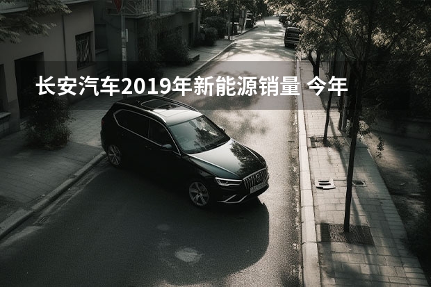 长安汽车2019年新能源销量 今年的汽车销量排行榜？