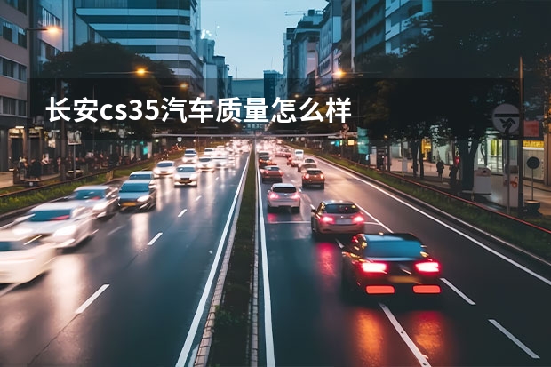 长安cs35汽车质量怎么样