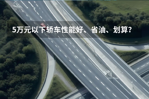 5万元以下轿车性能好、省油、划算？ 5万左右可以买到的 性价比比较高的车是？