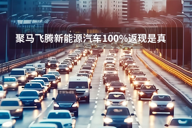 聚马飞腾新能源汽车100%返现是真实的吗？