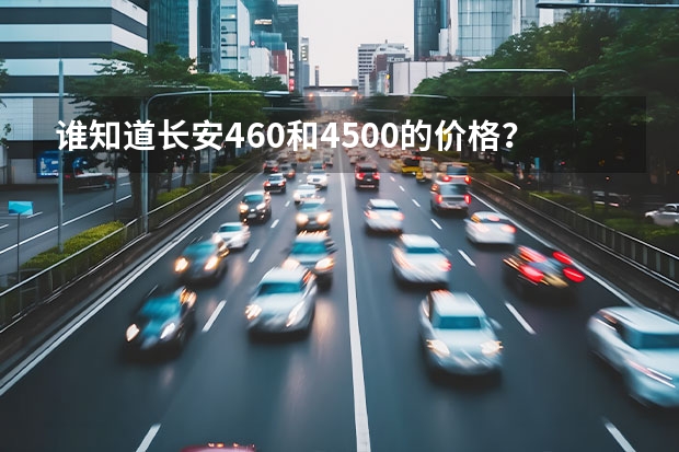 谁知道长安460和4500的价格？ 长安之星2代系列最新报价?