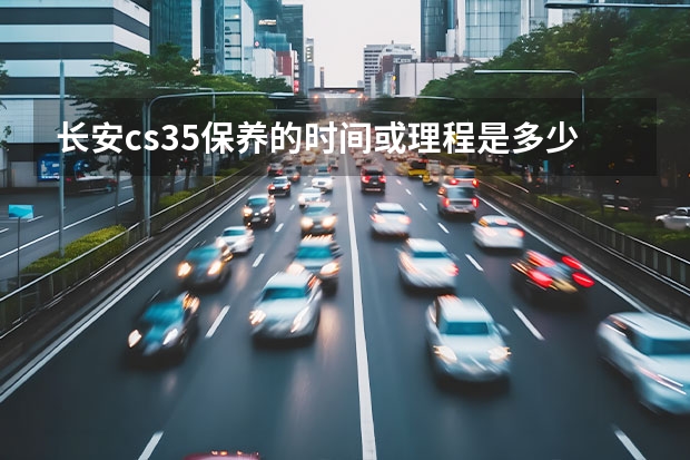 长安cs35保养的时间或理程是多少