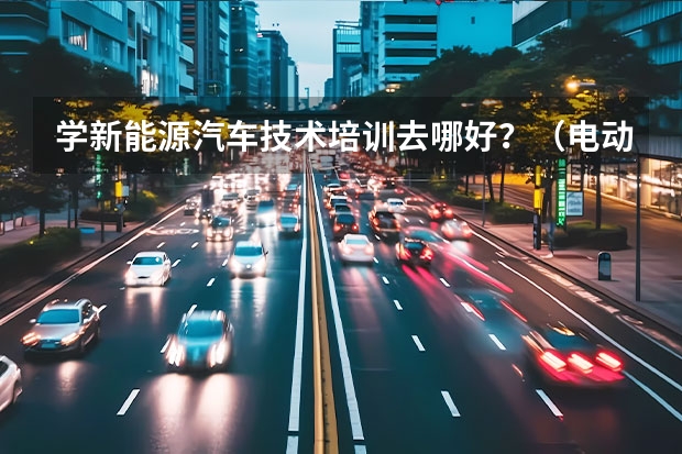 学新能源汽车技术培训去哪好？（电动汽车 新能源汽车 维修培训）