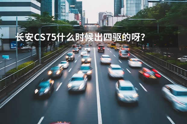 长安CS75什么时候出四驱的呀？