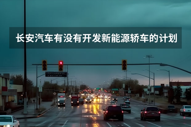 长安汽车有没有开发新能源轿车的计划？ 给评价一下长安悦翔这款车