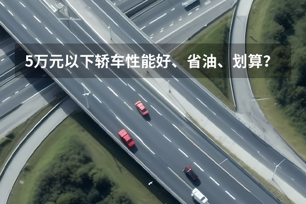 5万元以下轿车性能好、省油、划算？ 由于上班需要买5万以下的汽车，两厢、三厢都行，要实用，请给予详细参数、建议！