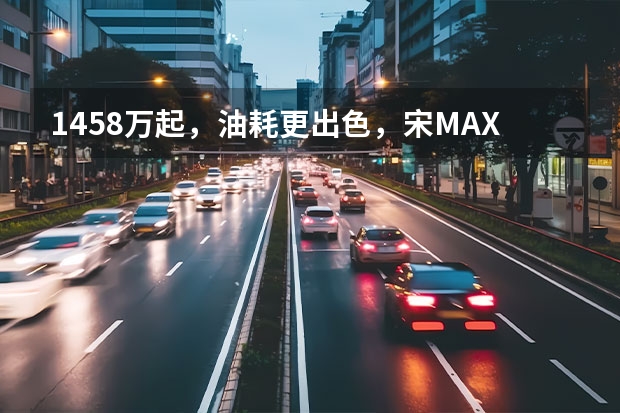 14.58万起，油耗更出色，宋MAX DM-i哪款值得买（比亚迪哪款新能源车最值得买）