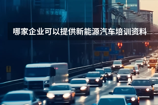 哪家企业可以提供新能源汽车培训资料？公司新进一批员工，需要好好培训下才能上岗。（贵阳新能源汽车补贴）