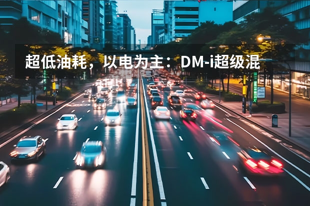 超低油耗，以电为主：DM-i超级混动全球首发 预售价10.78-14.78万元 比亚迪秦PLUS DM-i正式预售