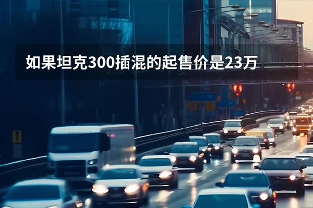 如果坦克300插混的起售价是23万，长城汽车则为血脉觉醒（坦克400 Hi4-T和比亚迪豹5,谁才是越野王?）