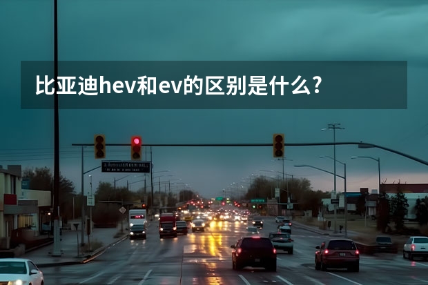 比亚迪hev和ev的区别是什么?