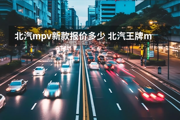 北汽mpv新款报价多少 北汽王牌mpv百公里油耗