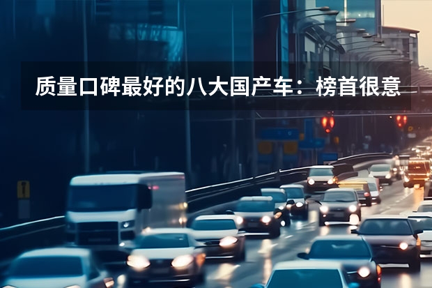 质量口碑最好的八大国产车：榜首很意外，吉利前五，哈弗长安上榜 2023年2月汽车销量排行榜最新