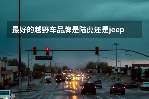 最好的越野车品牌是陆虎还是jeep？了陆虎和jeep旗下最贵的越野车分别是哪一款？多少钱