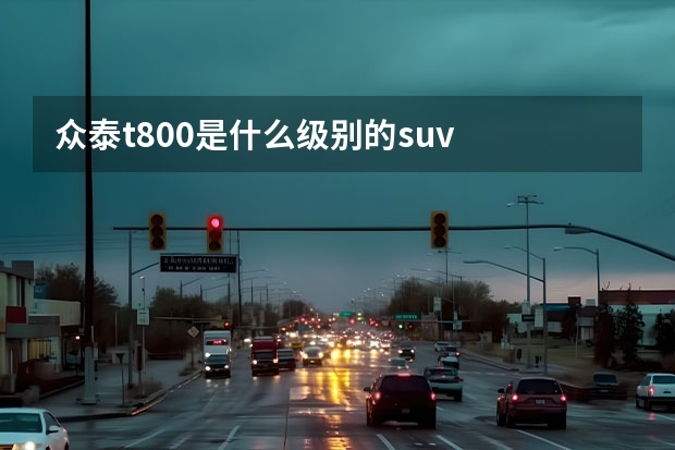 众泰t800是什么级别的suv