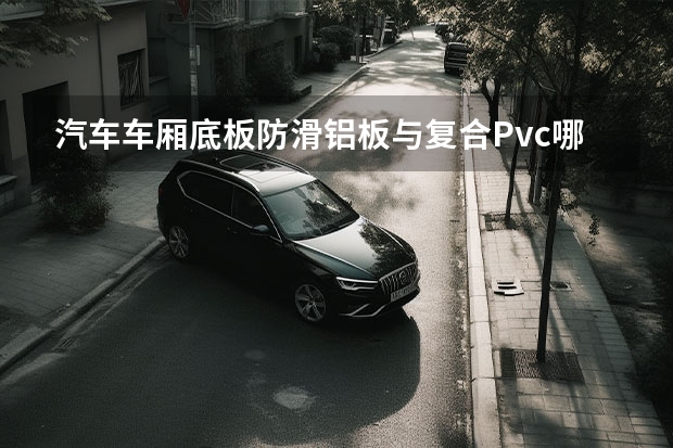 汽车车厢底板防滑铝板与复合Pvc哪个好