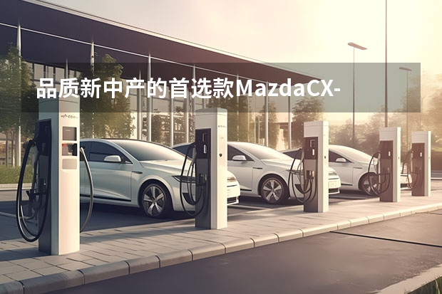 品质新中产的首选款MazdaCX-5 日系三剑客新标杆，MAZDA CX-50让你想不买都难！