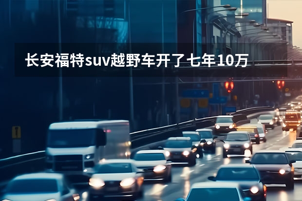 长安福特suv越野车开了七年10万公里现在价值多少钱?