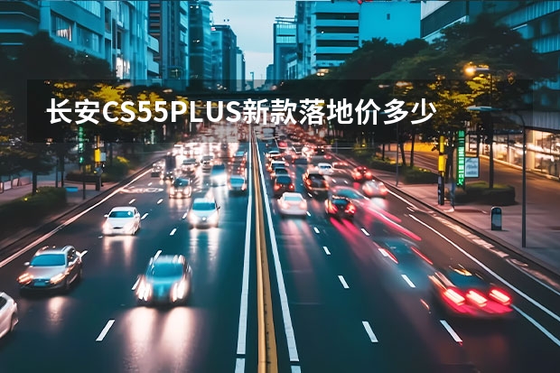 长安CS55PLUS新款落地价多少钱？